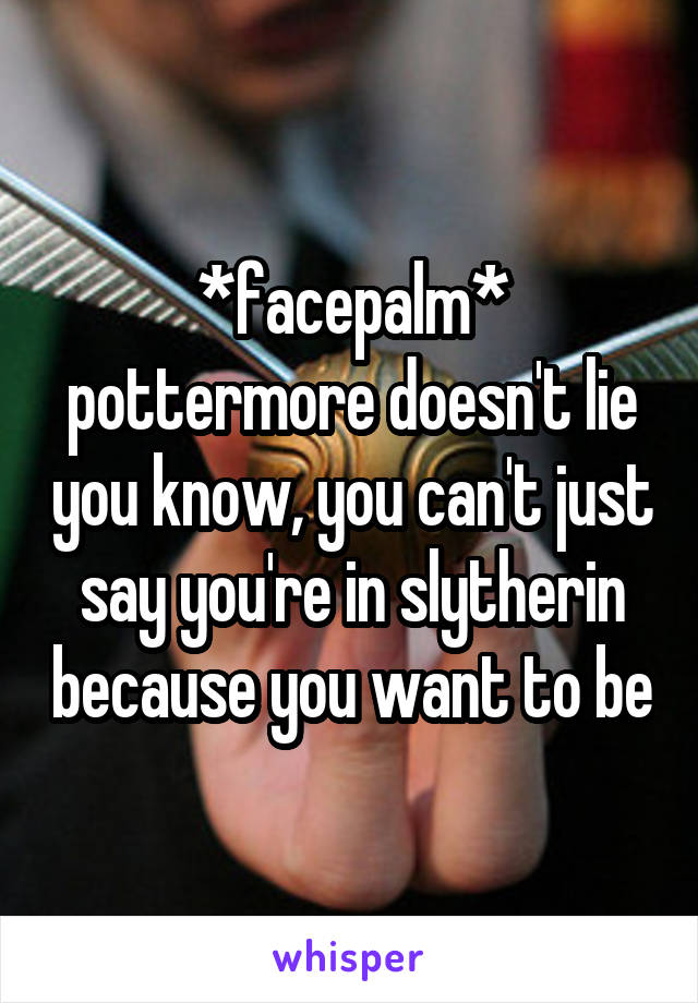 *facepalm* pottermore doesn't lie you know, you can't just say you're in slytherin because you want to be