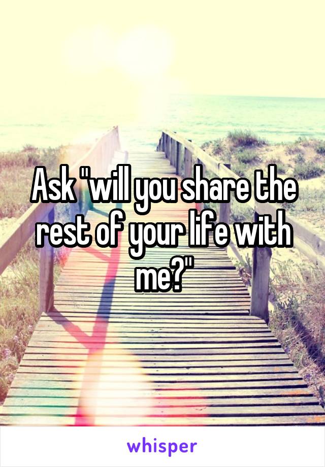 Ask "will you share the rest of your life with me?"