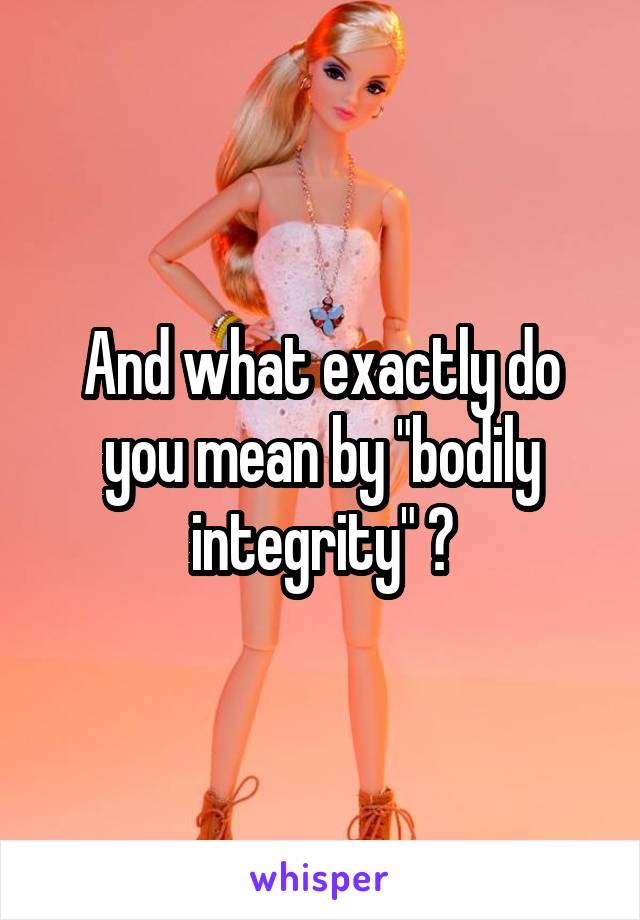 And what exactly do you mean by "bodily integrity" ?