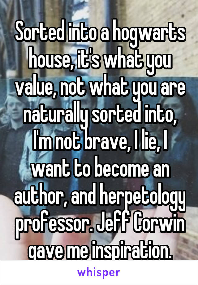 Sorted into a hogwarts house, it's what you value, not what you are naturally sorted into, I'm not brave, I lie, I want to become an author, and herpetology professor. Jeff Corwin gave me inspiration.