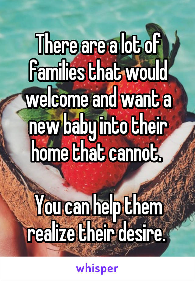 There are a lot of families that would welcome and want a new baby into their home that cannot. 

You can help them realize their desire. 