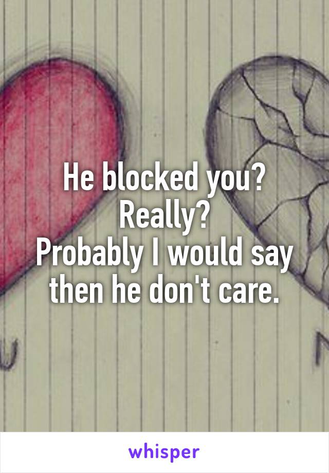 He blocked you? Really?
Probably I would say then he don't care.