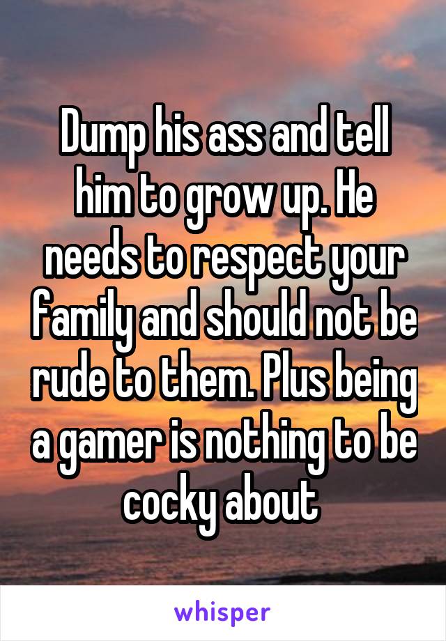 Dump his ass and tell him to grow up. He needs to respect your family and should not be rude to them. Plus being a gamer is nothing to be cocky about 