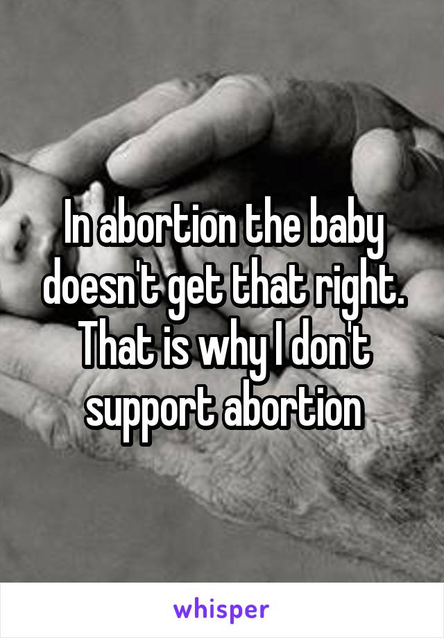 In abortion the baby doesn't get that right. That is why I don't support abortion