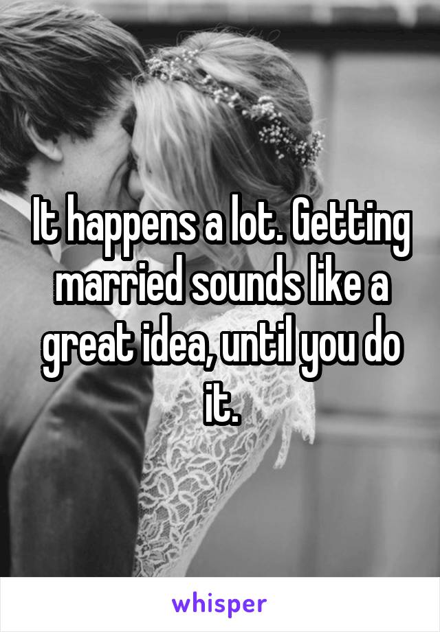 It happens a lot. Getting married sounds like a great idea, until you do it.