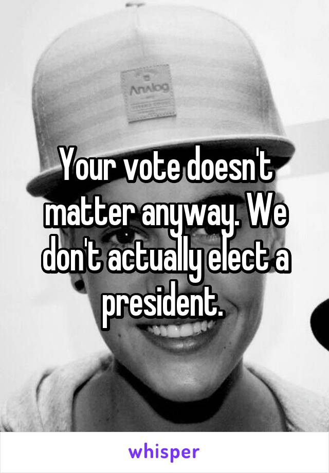 Your vote doesn't matter anyway. We don't actually elect a president. 