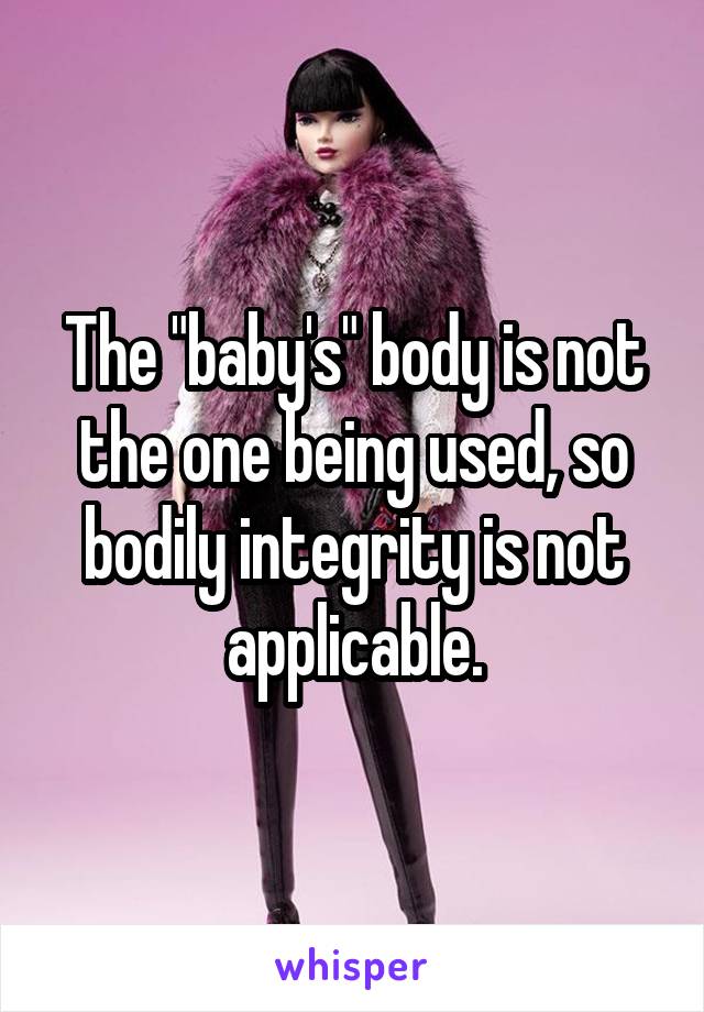 The "baby's" body is not the one being used, so bodily integrity is not applicable.