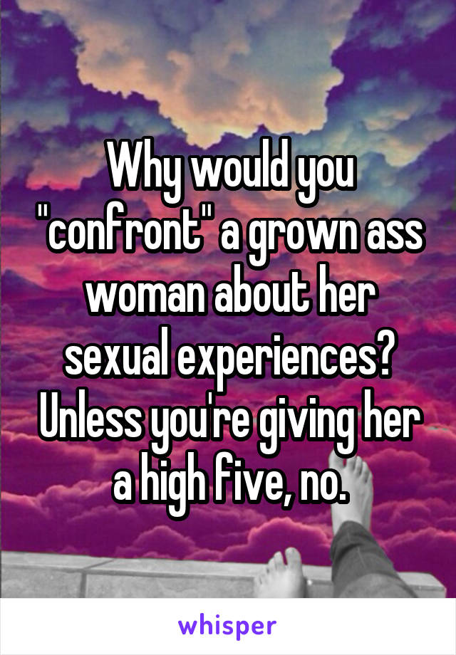 Why would you "confront" a grown ass woman about her sexual experiences? Unless you're giving her a high five, no.