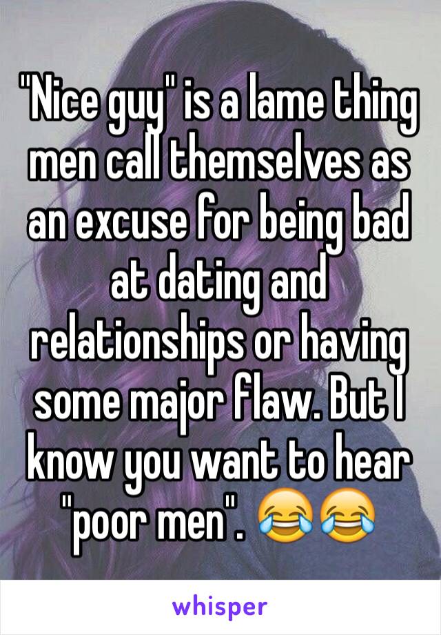 "Nice guy" is a lame thing men call themselves as an excuse for being bad at dating and relationships or having some major flaw. But I know you want to hear "poor men". 😂😂