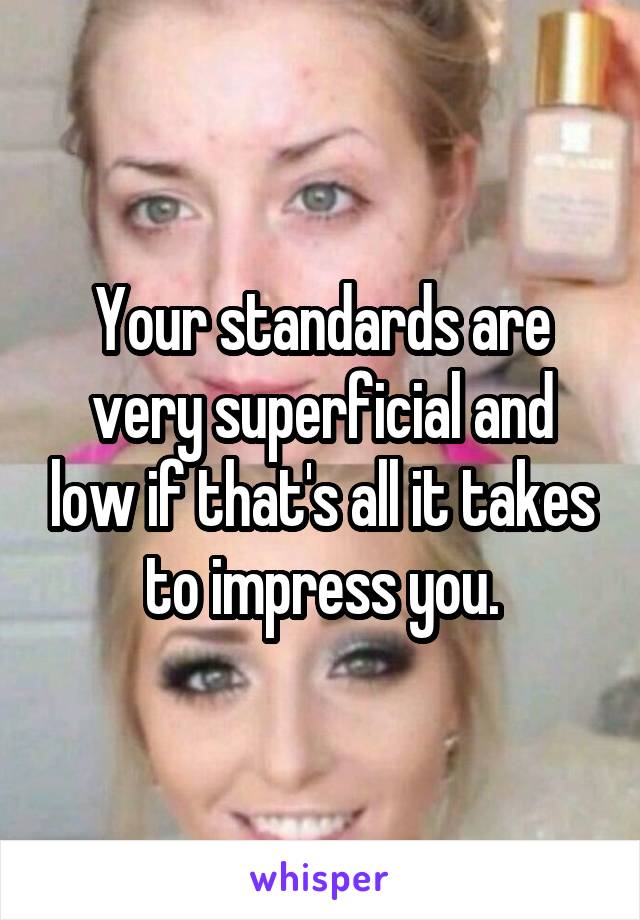 Your standards are very superficial and low if that's all it takes to impress you.