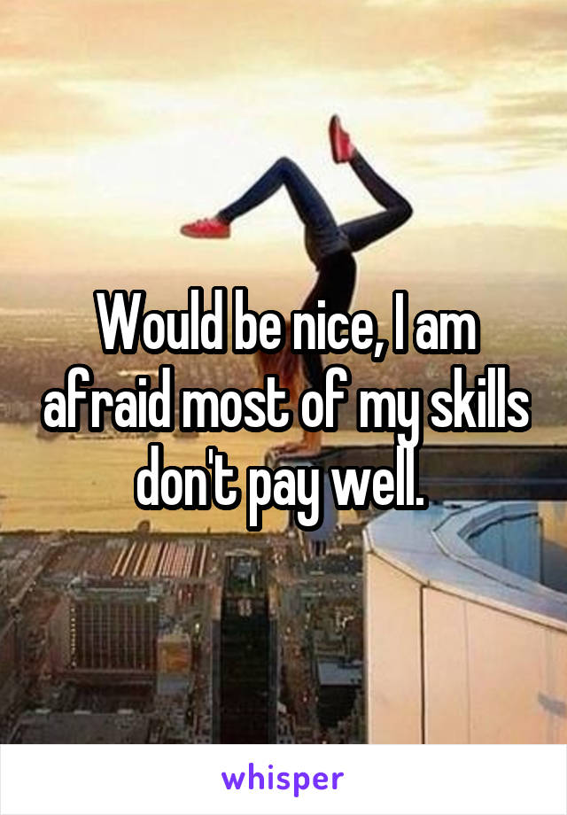 Would be nice, I am afraid most of my skills don't pay well. 