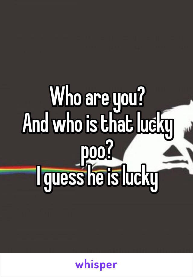 Who are you?
And who is that lucky poo?
I guess he is lucky