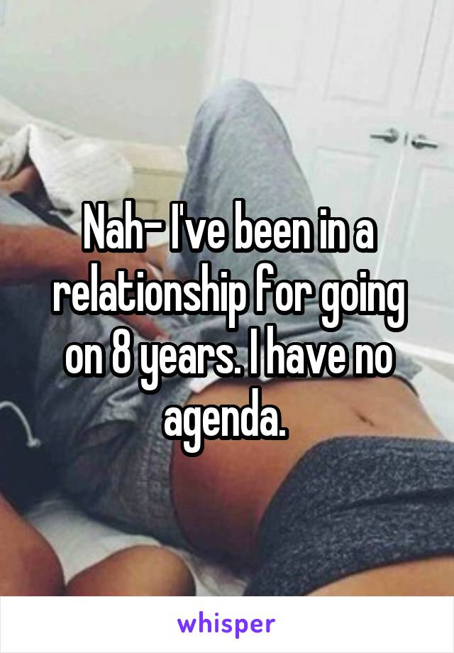 Nah- I've been in a relationship for going on 8 years. I have no agenda. 