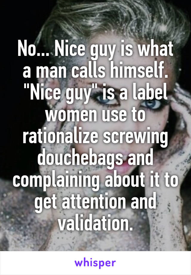 No... Nice guy is what a man calls himself. "Nice guy" is a label women use to rationalize screwing douchebags and complaining about it to get attention and validation.