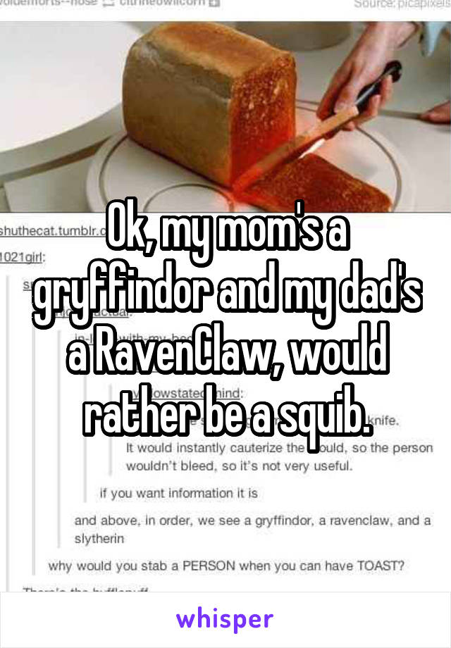 Ok, my mom's a gryffindor and my dad's a RavenClaw, would rather be a squib.