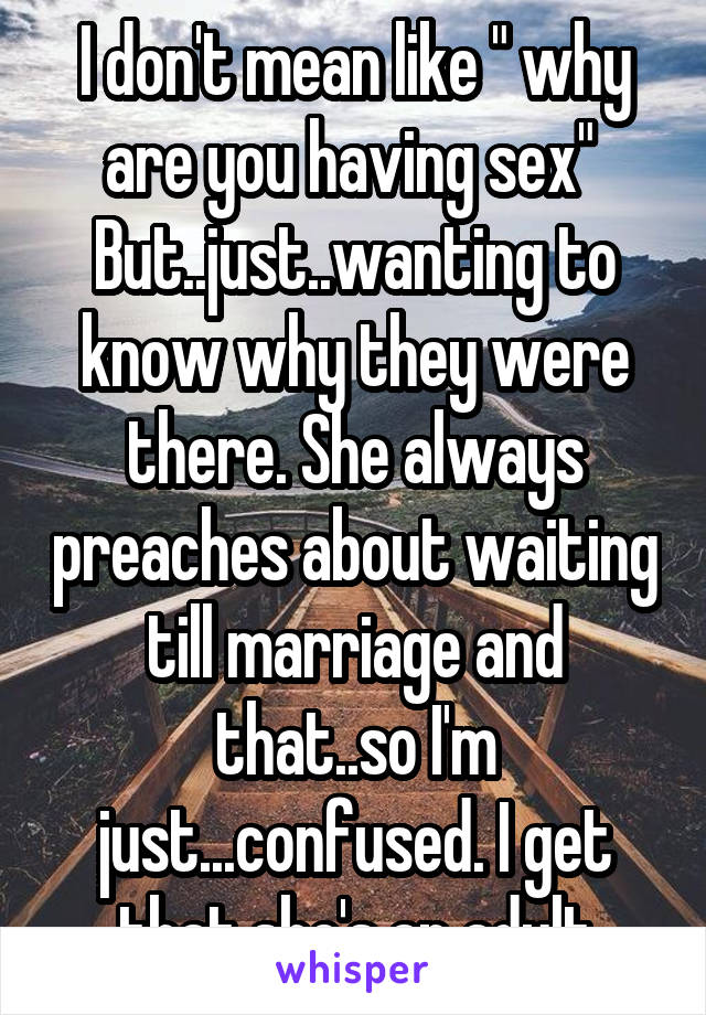 I don't mean like " why are you having sex" 
But..just..wanting to know why they were there. She always preaches about waiting till marriage and that..so I'm just...confused. I get that she's an adult