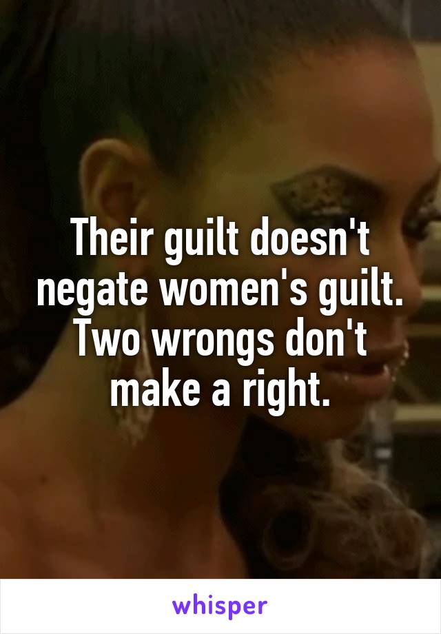 Their guilt doesn't negate women's guilt.
Two wrongs don't make a right.