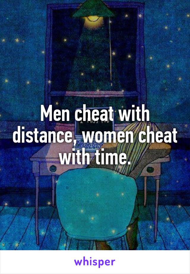 Men cheat with distance, women cheat with time.