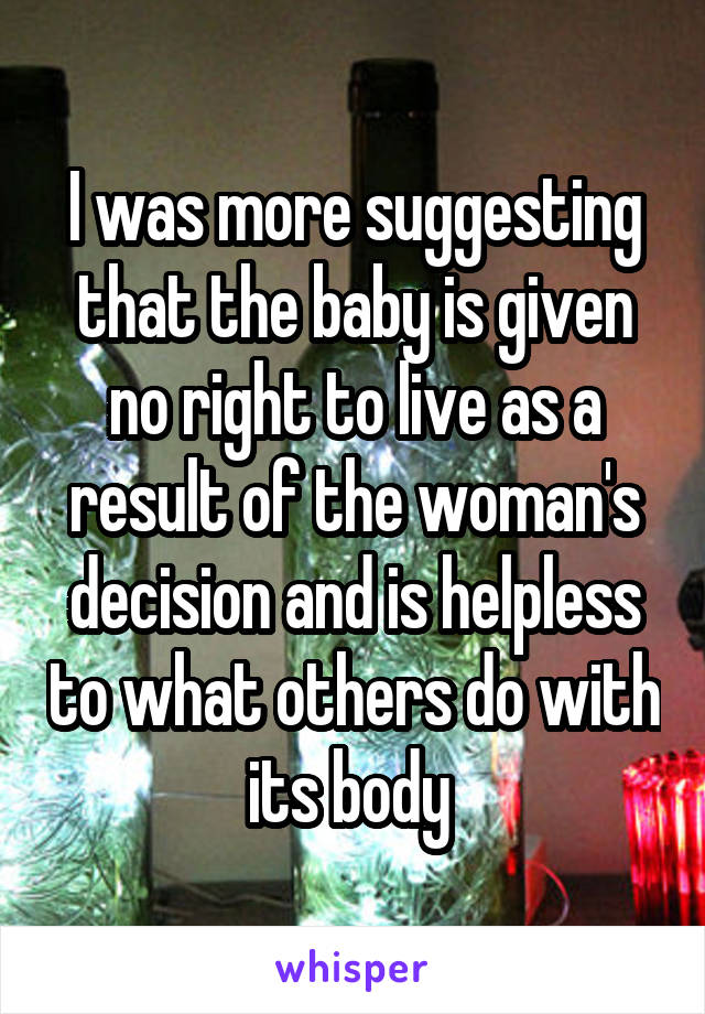 I was more suggesting that the baby is given no right to live as a result of the woman's decision and is helpless to what others do with its body 