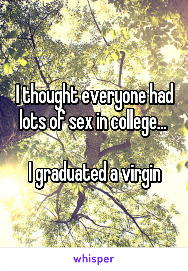 I thought everyone had lots of sex in college... 

I graduated a virgin