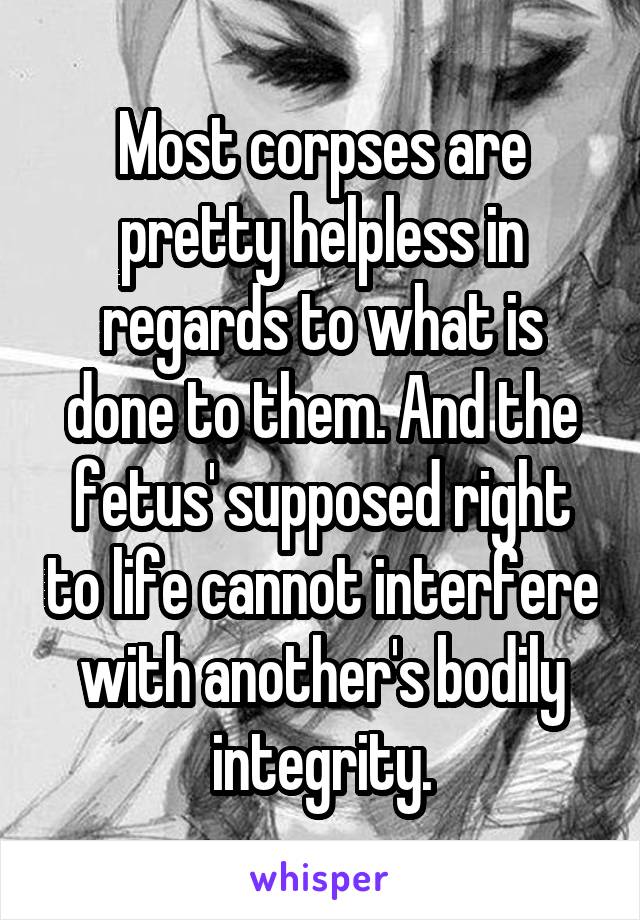 Most corpses are pretty helpless in regards to what is done to them. And the fetus' supposed right to life cannot interfere with another's bodily integrity.