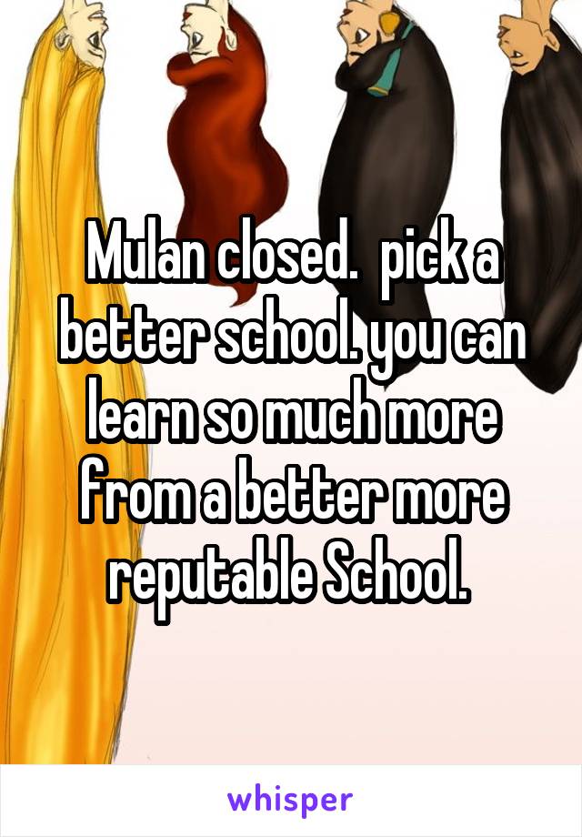 Mulan closed.  pick a better school. you can learn so much more from a better more reputable School. 