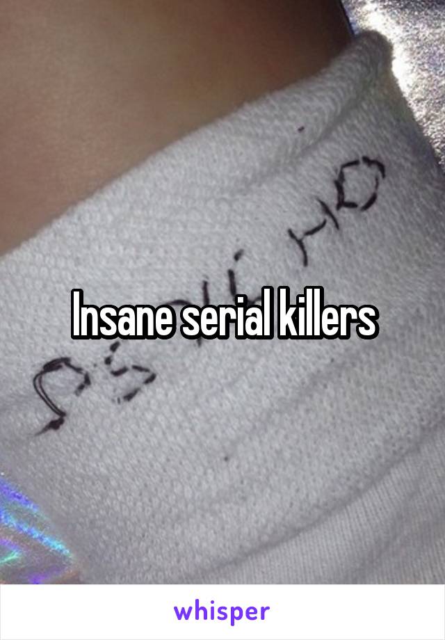 Insane serial killers