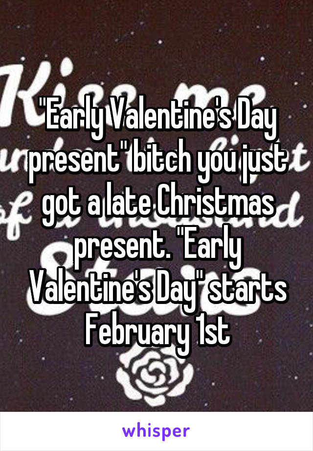 "Early Valentine's Day present" bitch you just got a late Christmas present. "Early Valentine's Day" starts February 1st