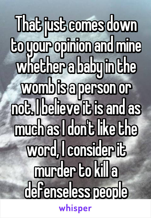 That just comes down to your opinion and mine whether a baby in the womb is a person or not. I believe it is and as much as I don't like the word, I consider it murder to kill a defenseless people