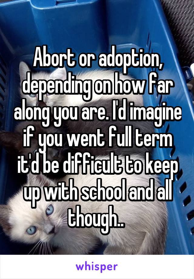 Abort or adoption, depending on how far along you are. I'd imagine if you went full term it'd be difficult to keep up with school and all though.. 