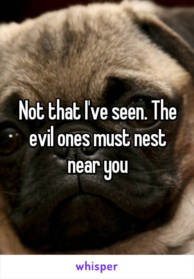 Not that I've seen. The evil ones must nest near you