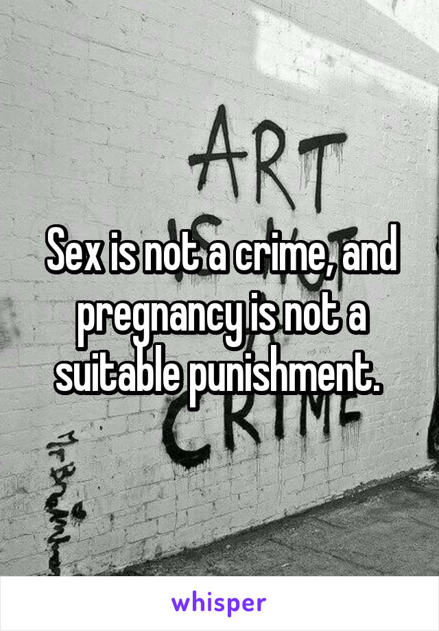 Sex is not a crime, and pregnancy is not a suitable punishment. 