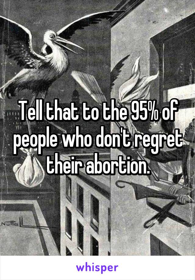 Tell that to the 95% of people who don't regret their abortion.