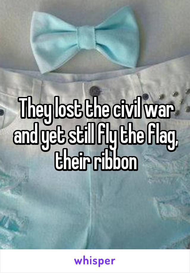 They lost the civil war and yet still fly the flag, their ribbon