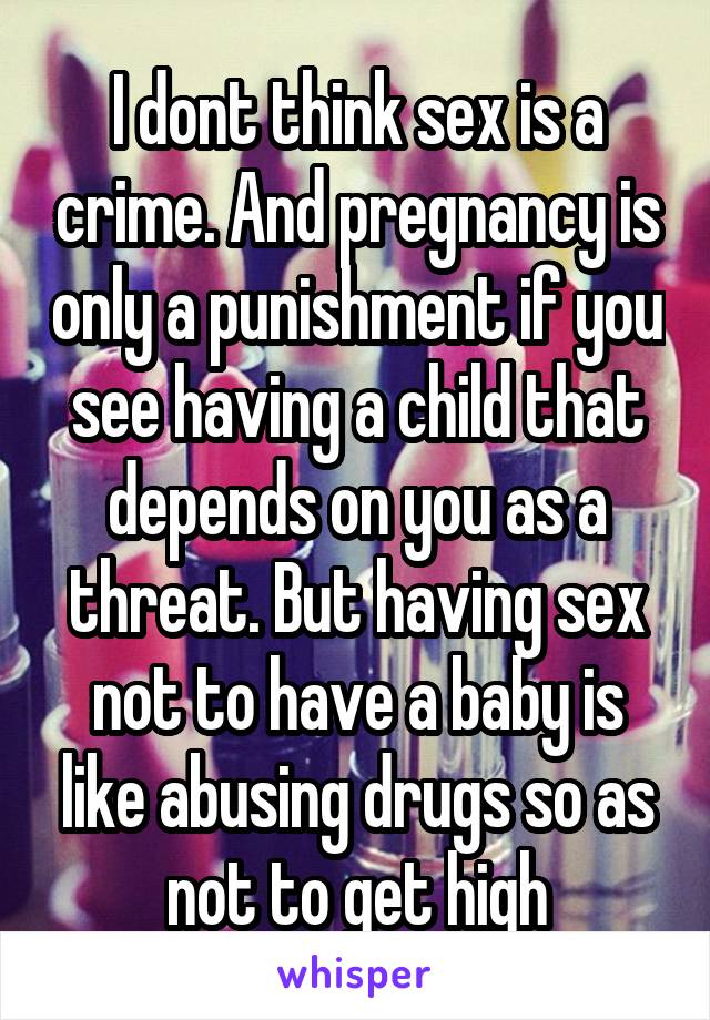 I dont think sex is a crime. And pregnancy is only a punishment if you see having a child that depends on you as a threat. But having sex not to have a baby is like abusing drugs so as not to get high