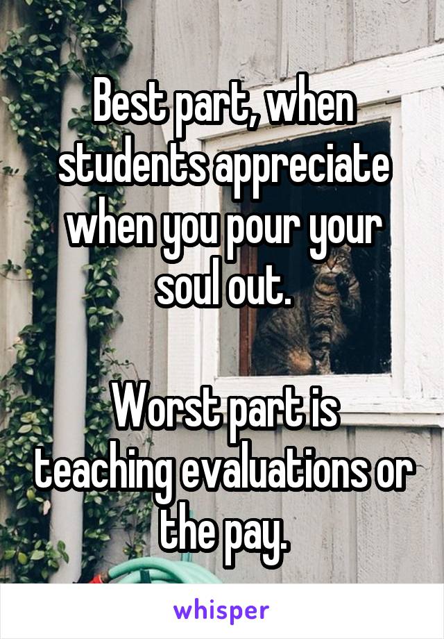 Best part, when students appreciate when you pour your soul out.

Worst part is teaching evaluations or the pay.