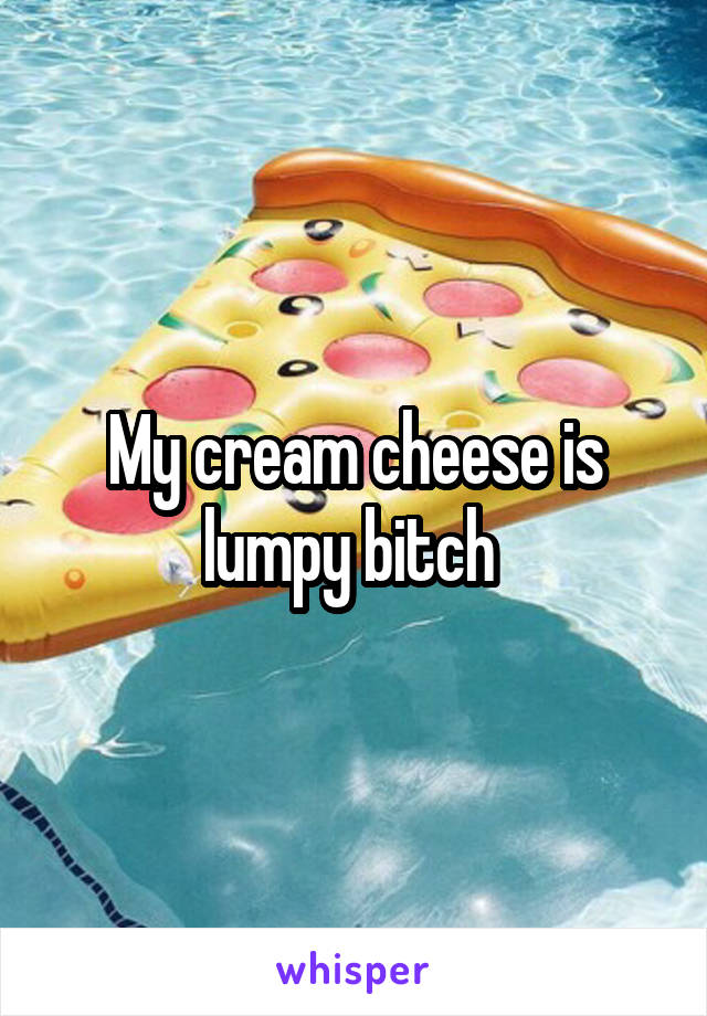 My cream cheese is lumpy bitch 