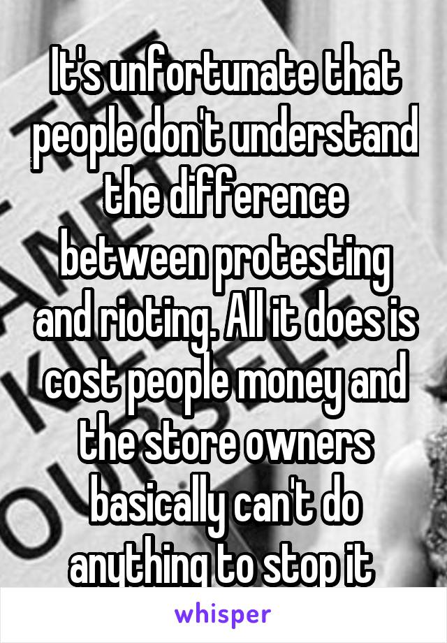 It's unfortunate that people don't understand the difference between protesting and rioting. All it does is cost people money and the store owners basically can't do anything to stop it 