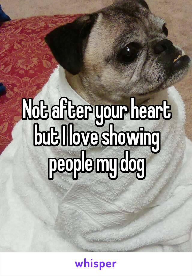 Not after your heart but I love showing people my dog