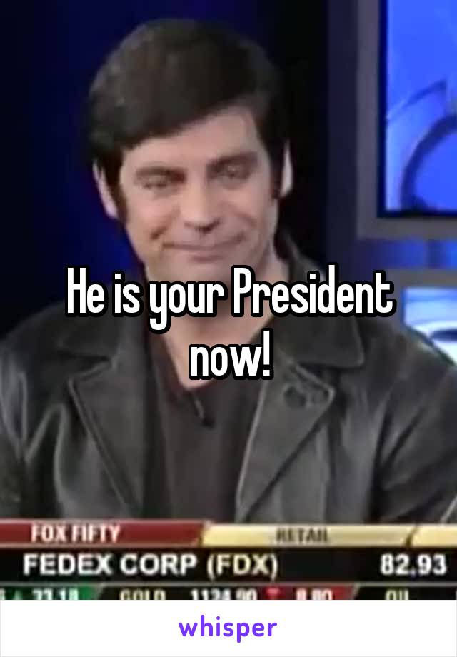 He is your President now!