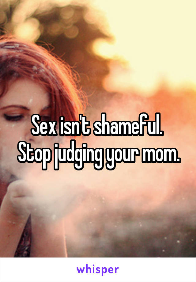 Sex isn't shameful. 
Stop judging your mom.