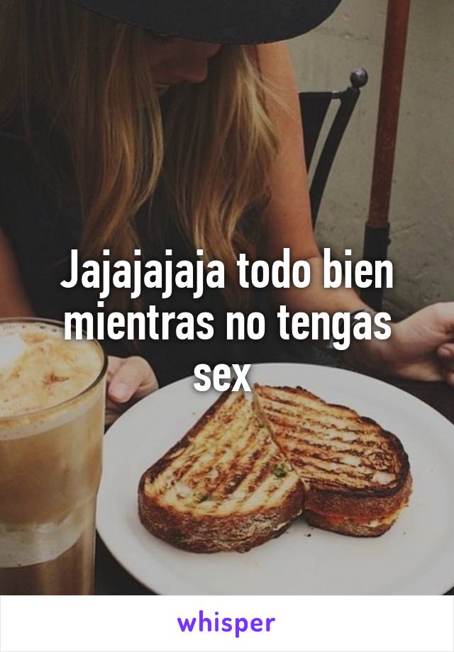 Jajajajaja todo bien mientras no tengas sex 