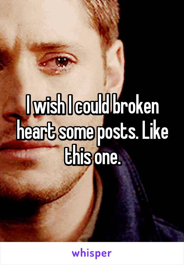 I wish I could broken heart some posts. Like this one.