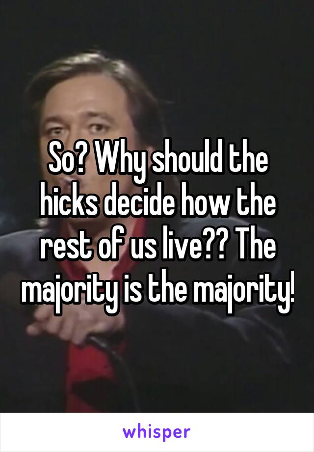 So? Why should the hicks decide how the rest of us live?? The majority is the majority!