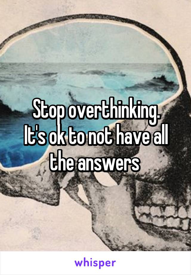 Stop overthinking.
It's ok to not have all the answers 