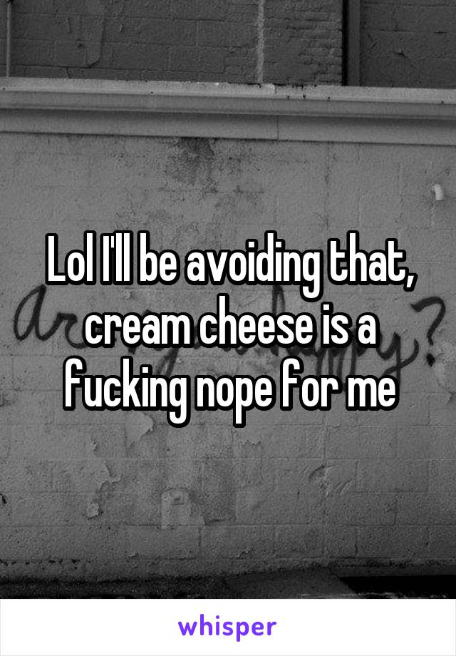 Lol I'll be avoiding that, cream cheese is a fucking nope for me