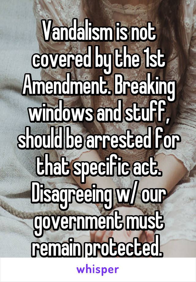 Vandalism is not covered by the 1st Amendment. Breaking windows and stuff, should be arrested for that specific act. Disagreeing w/ our government must remain protected. 