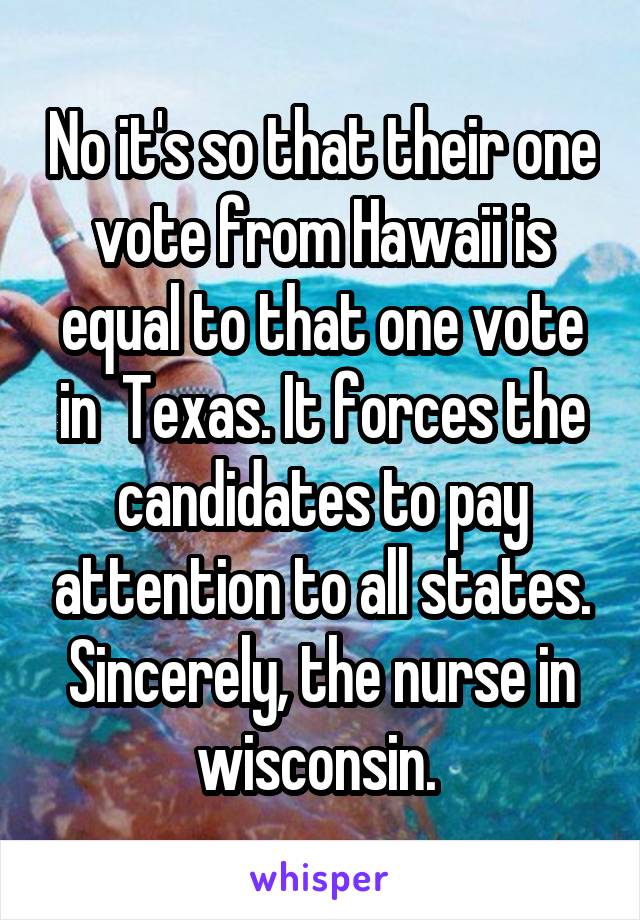 No it's so that their one vote from Hawaii is equal to that one vote in  Texas. It forces the candidates to pay attention to all states. Sincerely, the nurse in wisconsin. 