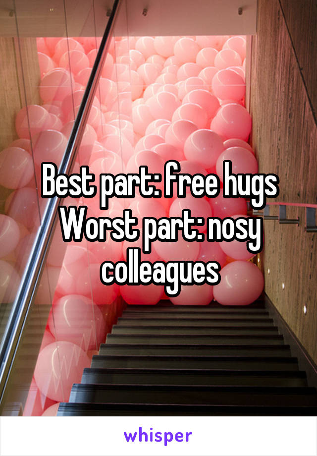 Best part: free hugs
Worst part: nosy colleagues