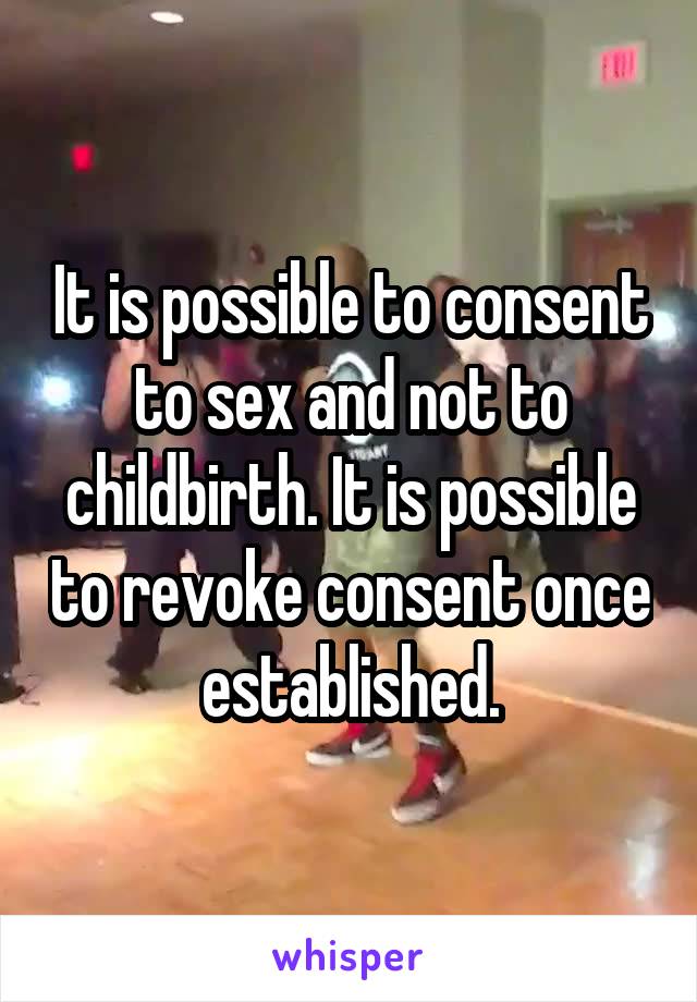 It is possible to consent to sex and not to childbirth. It is possible to revoke consent once established.